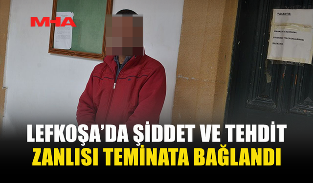 LEFKOŞA’DA ŞİDDET VE TEHDİT ZANLISI TEMİNATA BAĞLANDI