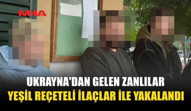 UKRAYNA'DAN GELEN ZANLILAR YEŞİL REÇETELİ İLAÇLAR İLE YAKALANDI