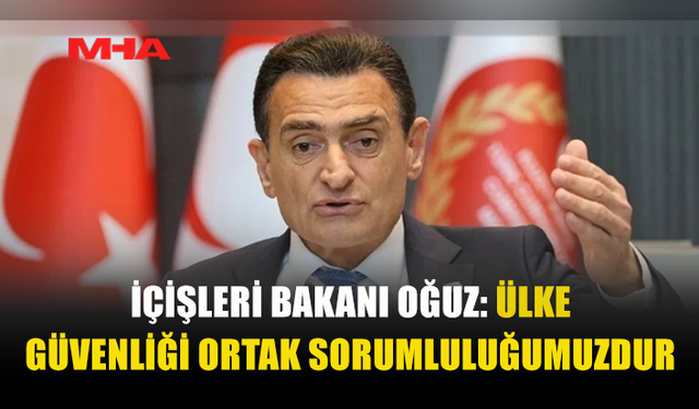 İÇİŞLERİ BAKANI OĞUZ: ÜLKE GÜVENLİĞİ ORTAK SORUMLULUĞUMUZDUR