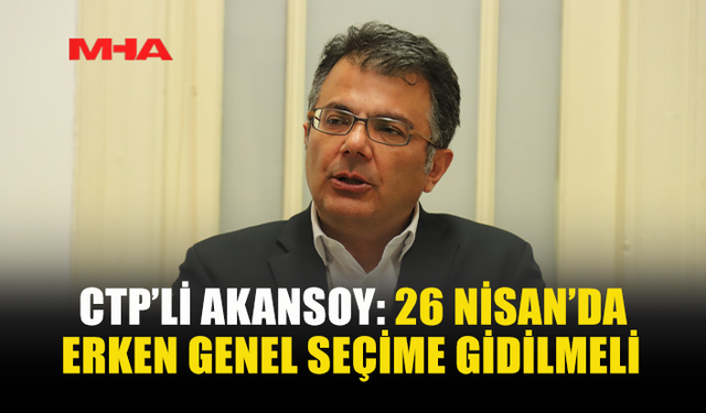 CTP’Lİ AKANSOY: 26 NİSAN’DA ERKEN GENEL SEÇİME GİDİLMELİ