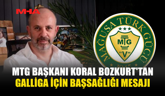 MTG BAŞKANI KORAL BOZKURT'TAN GALLİGA İÇİN BAŞSAĞLIĞI MESAJI