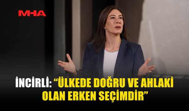 İNCİRLİ: “ÜLKEDE DOĞRU VE AHLAKİ OLAN ERKEN SEÇİMDİR”