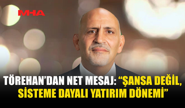 TÖREHAN’DAN NET MESAJ: “ŞANSA DEĞİL, SİSTEME DAYALI YATIRIM DÖNEMİ”