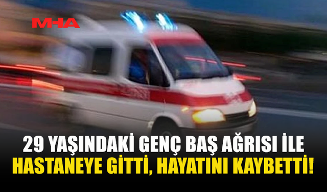 29 YAŞINDAKİ GENÇ BAŞ AĞRISI İLE HASTANEYE GİTTİ, HAYATINI KAYBETTİ!