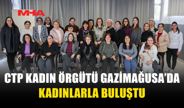 CTP KADIN ÖRGÜTÜ GAZİMAĞUSA’DA KADINLARLA BULUŞTU