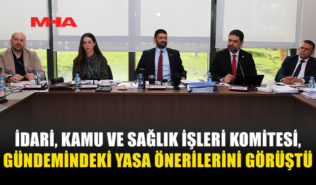 İDARİ, KAMU VE SAĞLIK İŞLERİ KOMİTESİ, GÜNDEMİNDEKİ YASA ÖNERİLERİNİ GÖRÜŞTÜ