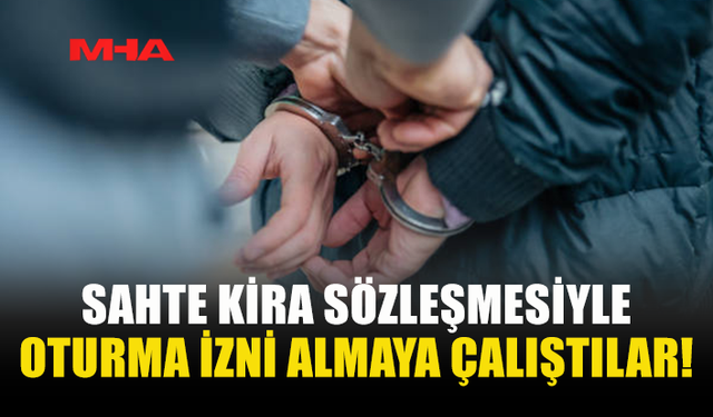 SAHTE KİRA SÖZLEŞMESİYLE OTURMA İZNİ ALMAYA ÇALIŞTILAR!
