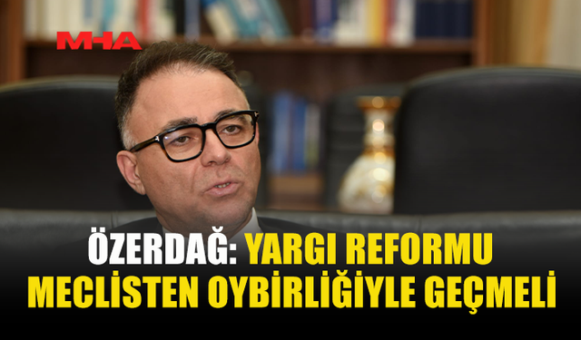 ÖZERDAĞ: YARGI REFORMU MECLİSTEN OYBİRLİĞİYLE GEÇMELİ