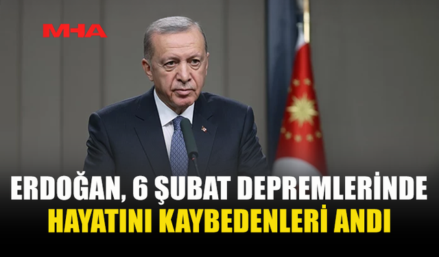 ERDOĞAN, 6 ŞUBAT DEPREMLERİNDE HAYATINI KAYBEDENLERİ ANDI