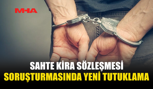 SAHTE KİRA SÖZLEŞMESİ SORUŞTURMASINDA YENİ TUTUKLAMA