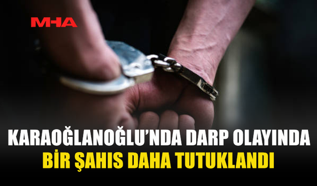 KARAOĞLANOĞLU’NDA DARP OLAYINDA BİR ŞAHIS DAHA TUTUKLANDI