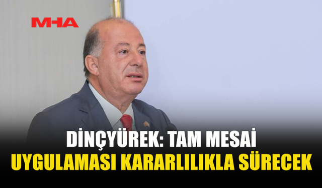 DİNÇYÜREK: TAM MESAİ UYGULAMASI KARARLILIKLA SÜRECEK