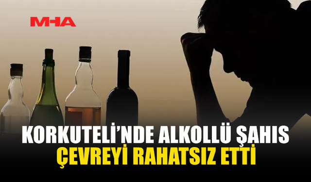 KORKUTELİ’NDE ALKOLLÜ ŞAHIS ÇEVREYİ RAHATSIZ ETTİ