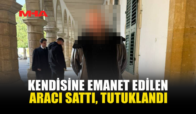 KENDİSİNE EMANET EDİLEN ARACI SATTI, TUTUKLANDI