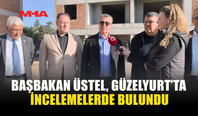 BAŞBAKAN ÜSTEL, GÜZELYURT’TA İNCELEMELERDE BULUNDU