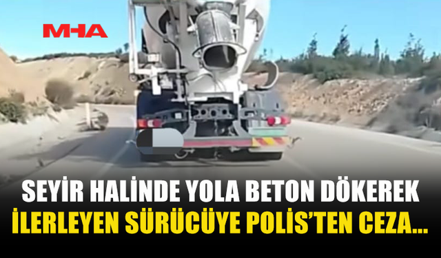 SEYİR HALİNDE YOLA BETON DÖKEREK İLERLEYEN SÜRÜCÜYE POLİS’TEN CEZA...