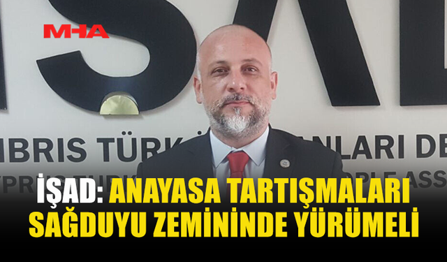 İŞAD: ANAYASA TARTIŞMALARI SAĞDUYU ZEMİNİNDE YÜRÜMELİ