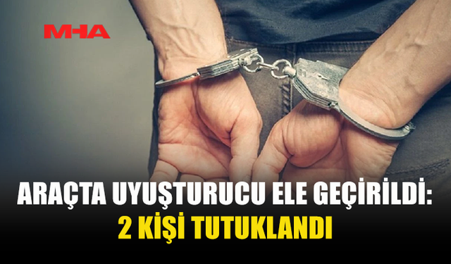 ARAÇTA UYUŞTURUCU ELE GEÇİRİLDİ: 2 KİŞİ TUTUKLANDI
