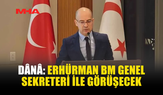 DÂNÂ: ERHÜRMAN BM GENEL SEKRETERİ İLE GÖRÜŞECEK
