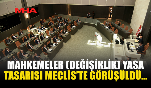 MAHKEMELER (DEĞİŞİKLİK) YASA TASARISI MECLİS’TE GÖRÜŞÜLDÜ…