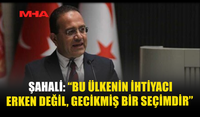 ŞAHALİ: “BU ÜLKENİN İHTİYACI ERKEN DEĞİL, GECİKMİŞ BİR SEÇİMDİR”