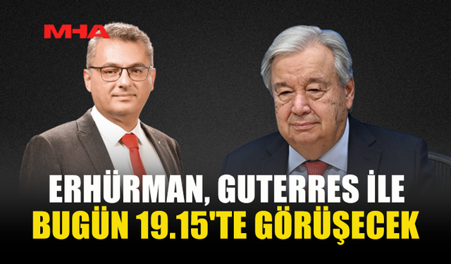 ERHÜRMAN, GUTERRES İLE BUGÜN 19.15'TE GÖRÜŞECEK