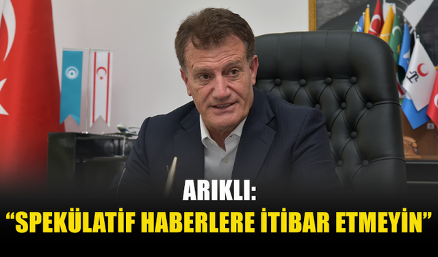 ARIKLI: “SPEKÜLATİF HABERLERE İTİBAR ETMEYİN”