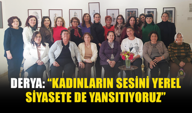 DERYA: “KADINLARIN SESİNİ YEREL SİYASETE DE YANSITIYORUZ”