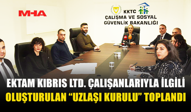 EKTAM KIBRIS LTD. ÇALIŞANLARIYLA İLGİLİ OLUŞTURULAN “UZLAŞI KURULU” TOPLANDI