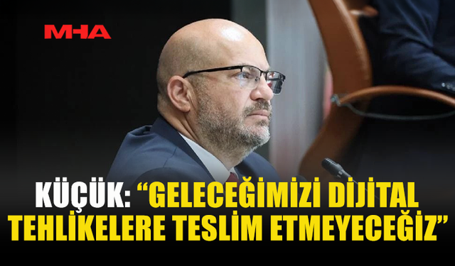 KÜÇÜK: “GELECEĞİMİZİ DİJİTAL TEHLİKELERE TESLİM ETMEYECEĞİZ”