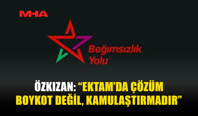 ÖZKIZAN: “EKTAM’DA ÇÖZÜM BOYKOT DEĞİL, KAMULAŞTIRMADIR”