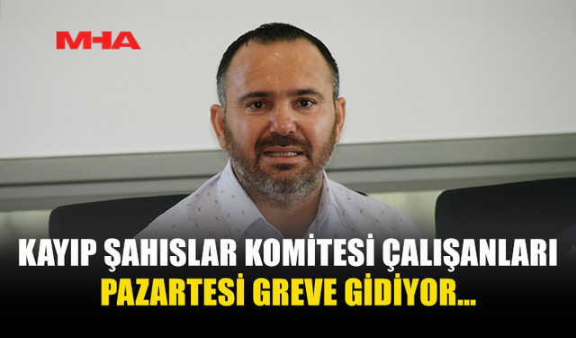 KAYIP ŞAHISLAR KOMİTESİ ÇALIŞANLARI PAZARTESİ GREVE GİDİYOR…