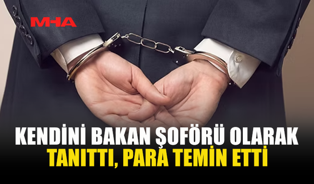 KENDİNİ BAKAN ŞOFÖRÜ OLARAK TANITTI, PARA TEMİN ETTİ