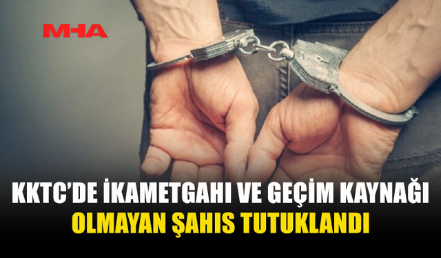 KKTC’DE İKAMETGAHI VE GEÇİM KAYNAĞI OLMAYAN ŞAHIS TUTUKLANDI