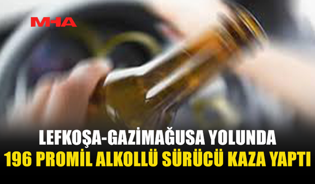 LEFKOŞA-GAZİMAĞUSA YOLUNDA 196 PROMİL ALKOLLÜ SÜRÜCÜ KAZA YAPTI