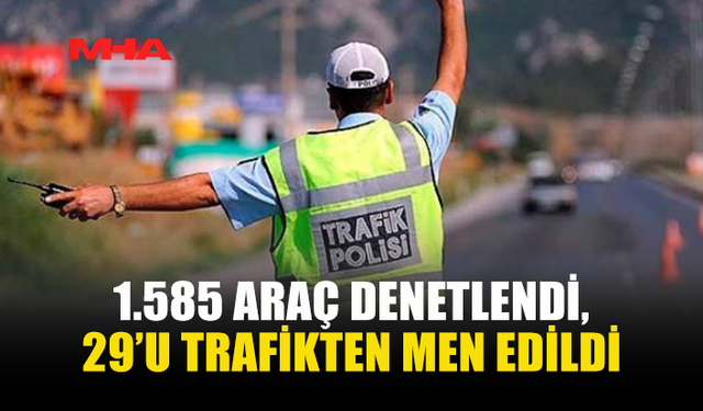 1.585 ARAÇ DENETLENDİ, 29’U TRAFİKTEN MEN EDİLDİ