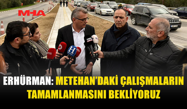 ERHÜRMAN: METEHAN’DAKİ ÇALIŞMALARIN TAMAMLANMASINI BEKLİYORUZ