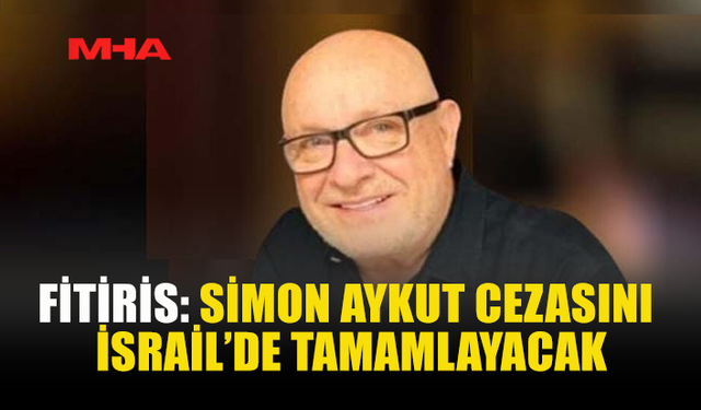FİTİRİS: SİMON AYKUT CEZASINI İSRAİL’DE TAMAMLAYACAK