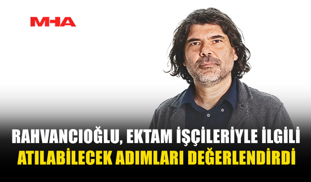 RAHVANCIOĞLU, EKTAM İŞÇİLERİYLE İLGİLİ ATILABİLECEK ADIMLARI DEĞERLENDİRDİ