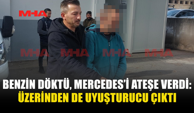 BENZİN DÖKTÜ, MERCEDES’İ ATEŞE VERDİ: ÜZERİNDEN DE UYUŞTURUCU ÇIKTI