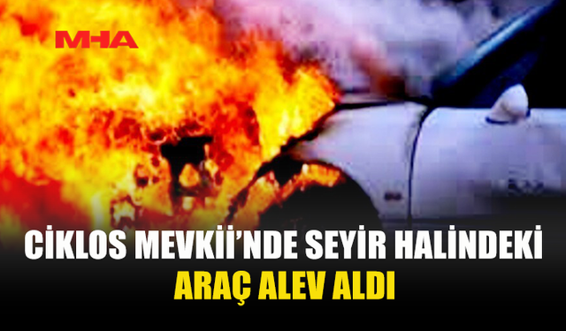 CİKLOS MEVKİİ’NDE SEYİR HALİNDEKİ ARAÇ ALEV ALDI