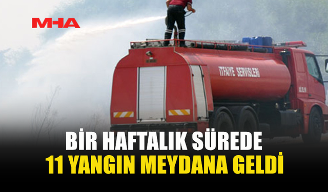 BİR HAFTALIK SÜREDE 11 YANGIN MEYDANA GELDİ