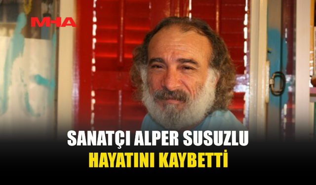 SANATÇI ALPER SUSUZLU HAYATINI KAYBETTİ