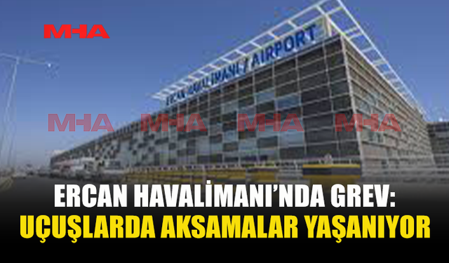 ERCAN HAVALİMANI’NDA GREV: UÇUŞLARDA AKSAMALAR YAŞANIYOR