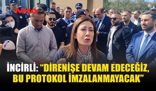 İNCİRLİ: “DİRENİŞE DEVAM EDECEĞİZ, BU PROTOKOL İMZALANMAYACAK”