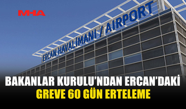 BAKANLAR KURULU’NDAN ERCAN’DAKİ GREVE 60 GÜN ERTELEME