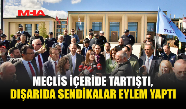 MECLİS İÇERİDE TARTIŞTI, DIŞARIDA SENDİKALAR EYLEM YAPTI