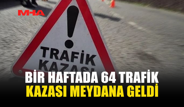 BİR HAFTADA 64 TRAFİK KAZASI MEYDANA GELDİ