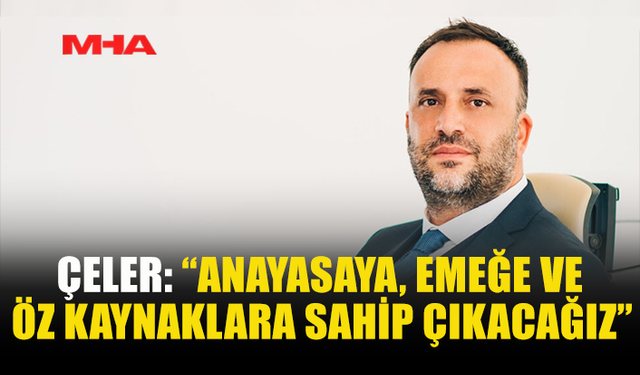 ÇELER: “ANAYASAYA, EMEĞE VE ÖZ KAYNAKLARA SAHİP ÇIKACAĞIZ”