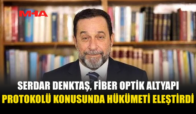 SERDAR DENKTAŞ, FİBER OPTİK ALTYAPI PROTOKOLÜ KONUSUNDA HÜKÜMETİ ELEŞTİRDİ
